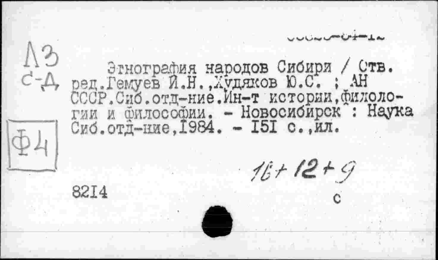 ﻿Этнография народов Сибири / Отв. ред.Гемуев Й.Н.,Худяков Ю.С. ; АН СССР.Сиб.отд-ние.Ин-т истории,филологии и философии. - Новосибирск : Наука Сиб.отд-ние,1984. - 151 с.,ил.
8214
të.
с